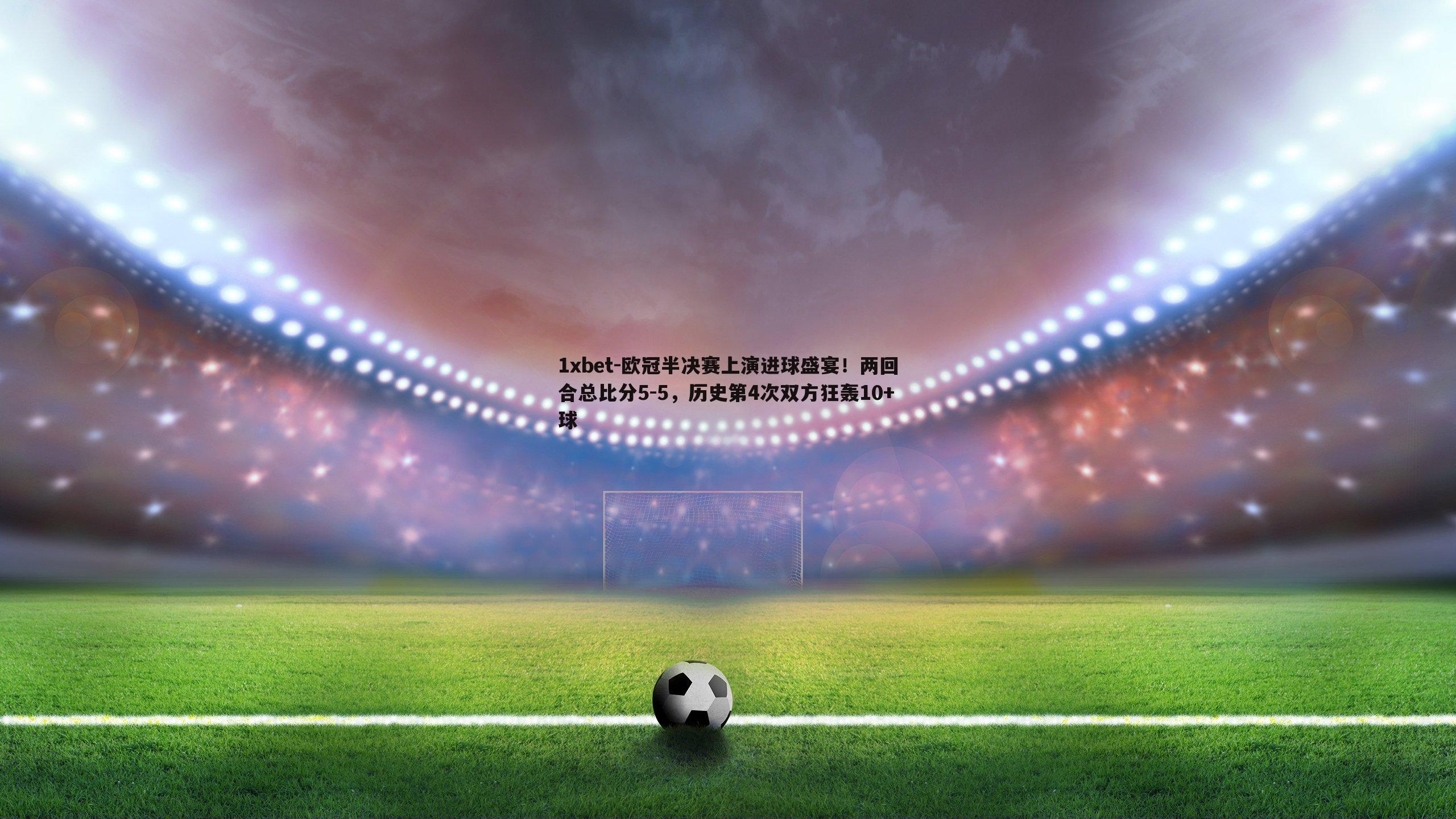 欧冠半决赛上演进球盛宴！两回合总比分5-5，历史第4次双方狂轰10+球
