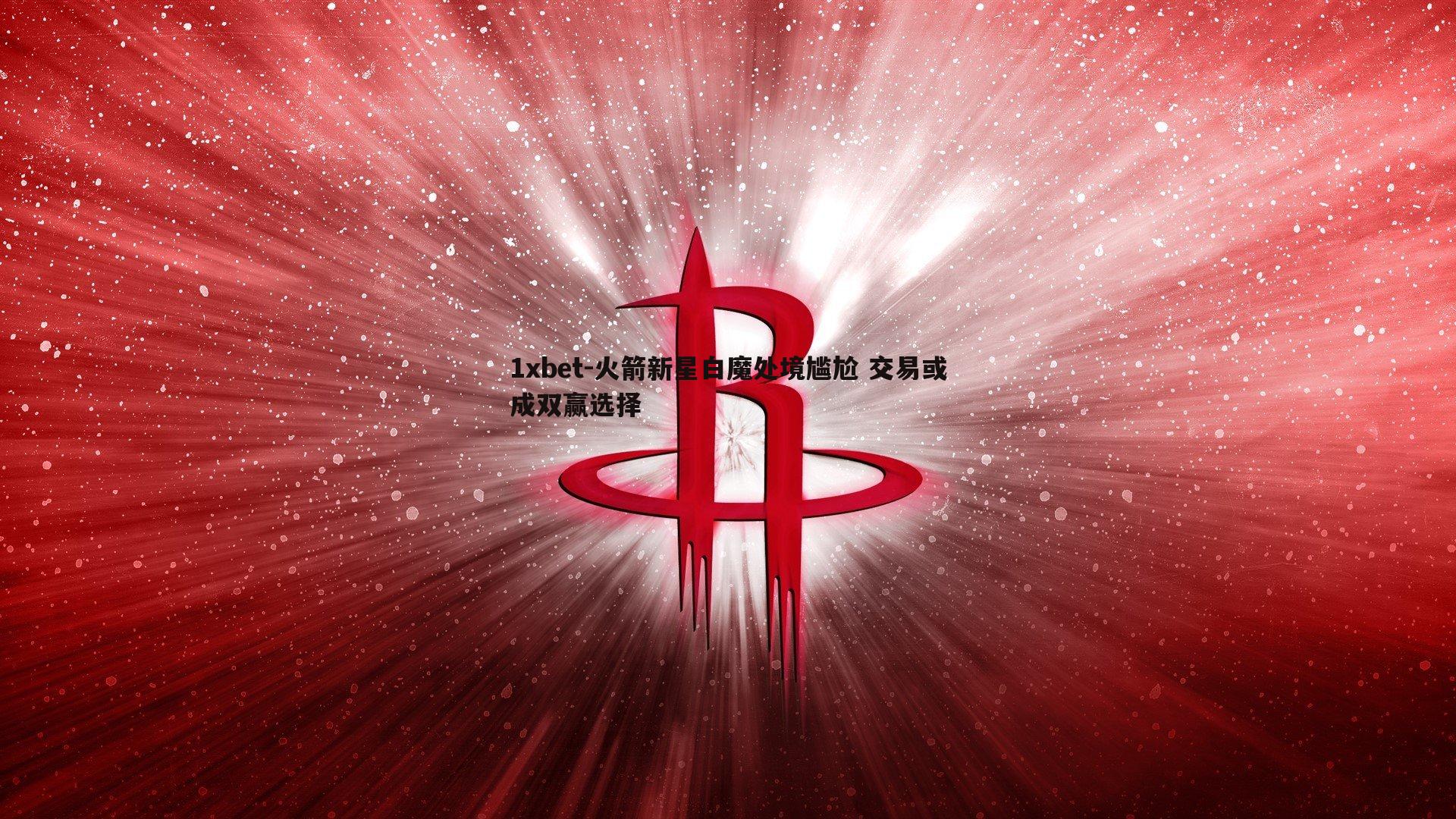 火箭新星白魔处境尴尬 交易或成双赢选择